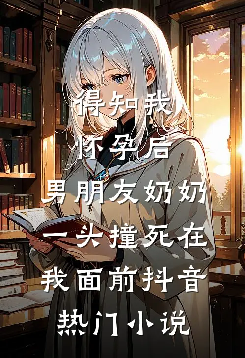 得知我怀孕后，男朋友奶奶一头撞死在我面前抖音热门小说