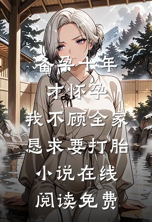 备孕十年才怀孕，我不顾全家恳求要打胎小说在线阅读免费
