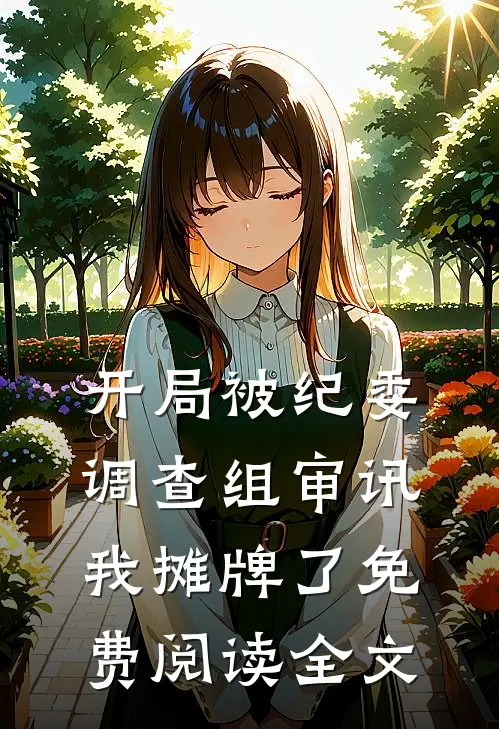 开局被纪委调查组审讯，我摊牌了免费阅读全文