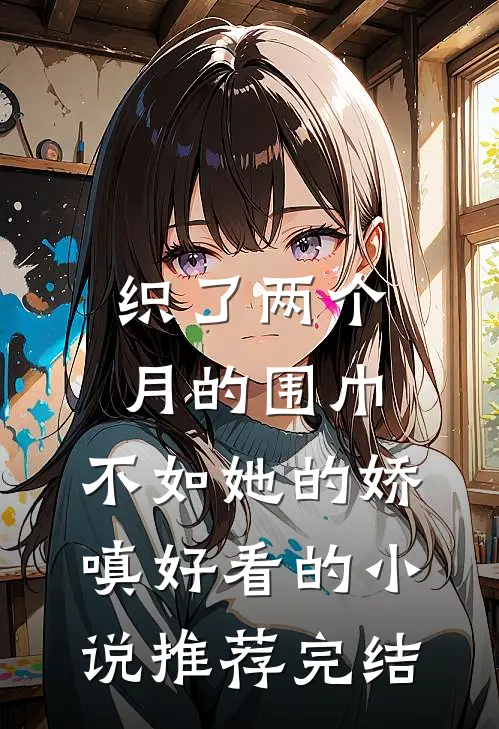 织了两个月的围巾，不如她的娇嗔好看的小说推荐完结