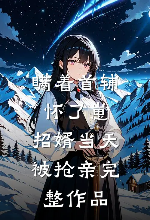 瞒着首辅怀了崽，招婿当天被抢亲完整作品