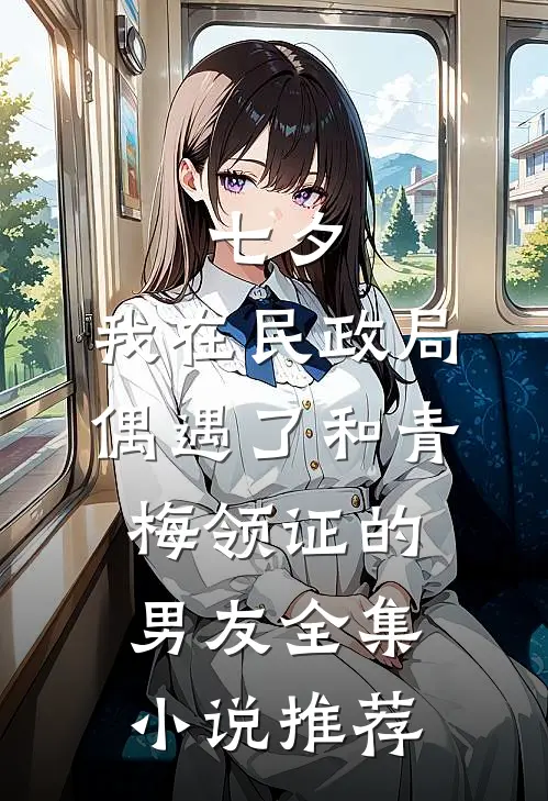 七夕，我在民政局偶遇了和青梅领证的男友全集小说推荐