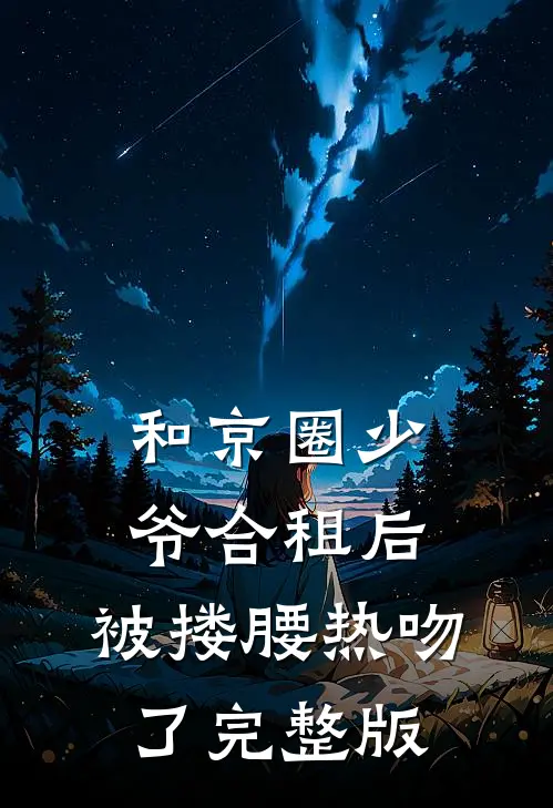 和京圈少爷合租后，被搂腰热吻了完整版