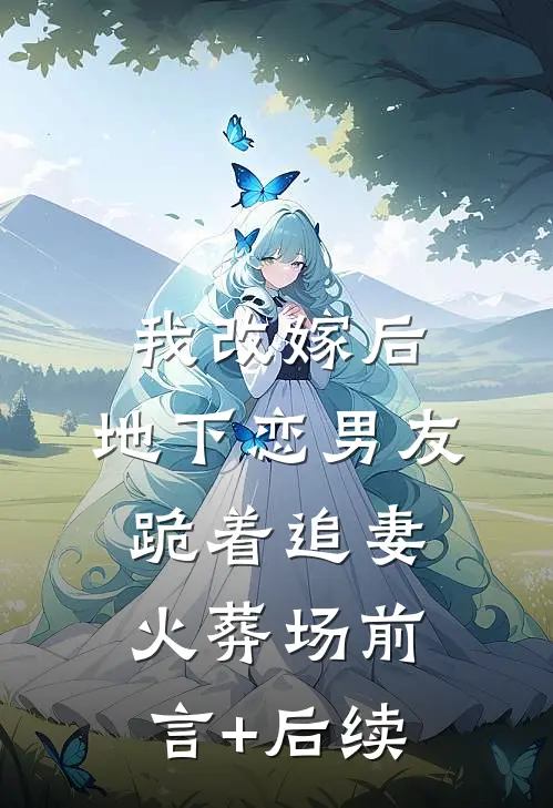 我改嫁后，地下恋男友跪着追妻火葬场前言+后续
