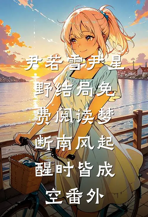 尹若雪尹星野结局免费阅读梦断南风起，醒时皆成空番外