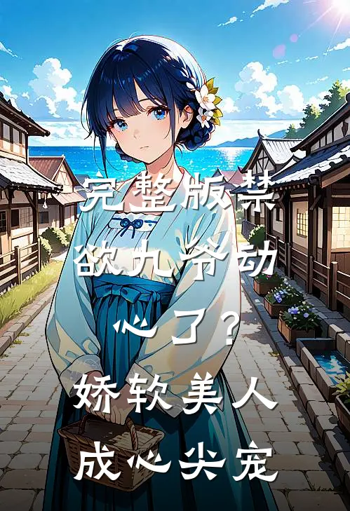 完整版禁欲九爷动心了？娇软美人成心尖宠