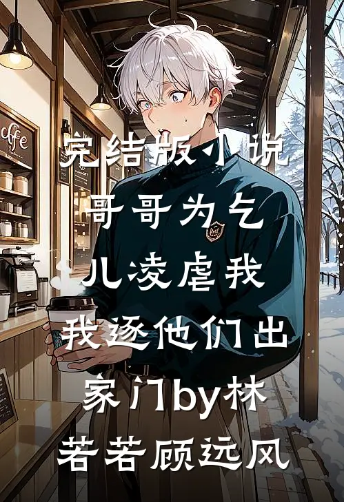 完结版小说哥哥为乞儿凌虐我，我逐他们出家门by林若若顾远风