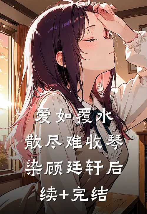 爱如覆水，散尽难收琴染顾廷轩后续+完结