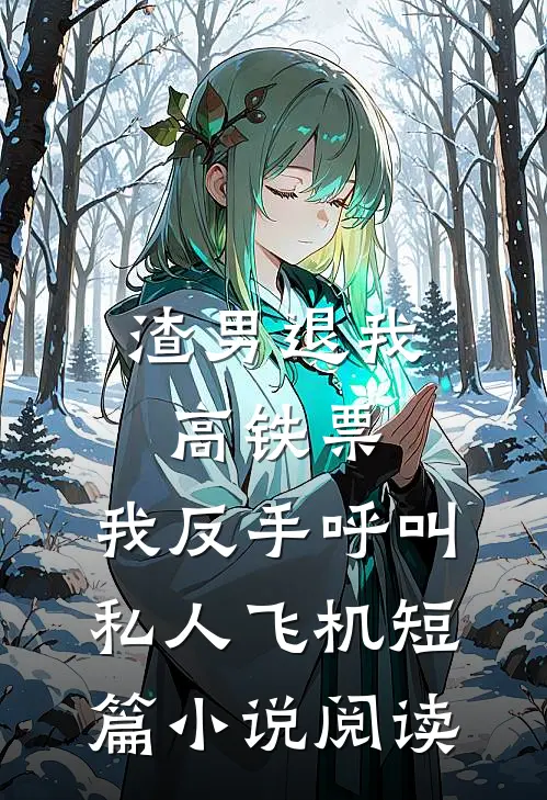 渣男退我高铁票，我反手呼叫私人飞机短篇小说阅读