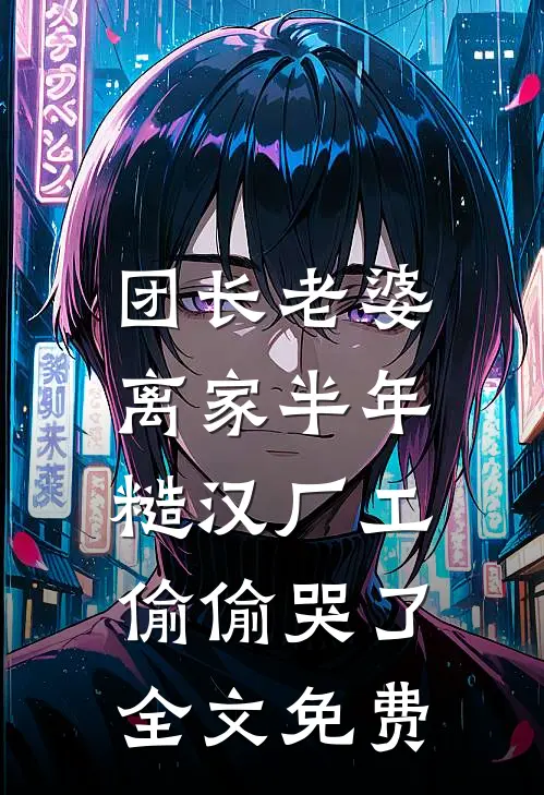 团长老婆离家半年，糙汉厂工偷偷哭了全文免费