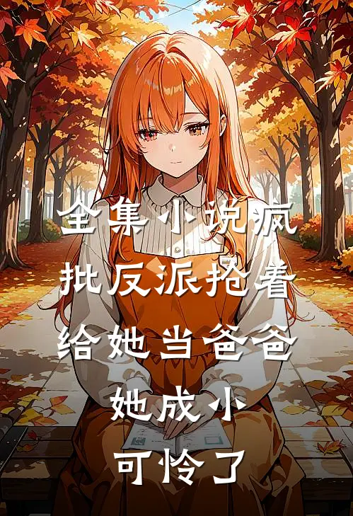 全集小说疯批反派抢着给她当爸爸,她成小可怜了