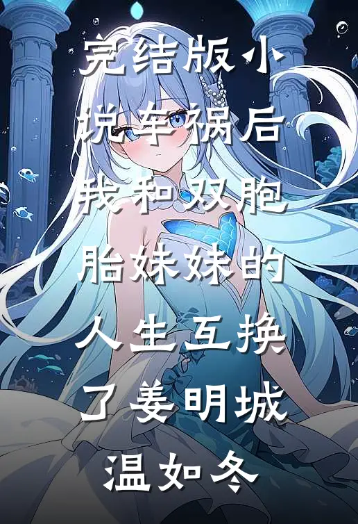 完结版小说车祸后，我和双胞胎妹妹的人生互换了姜明城温如冬