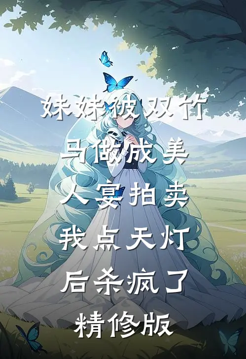 妹妹被双竹马做成美人宴拍卖，我点天灯后杀疯了精修版