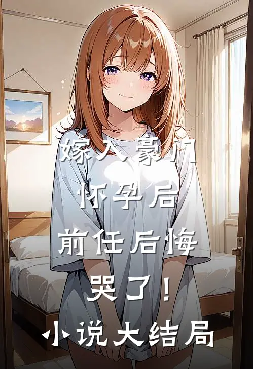 嫁入豪门怀孕后，前任后悔哭了！小说大结局