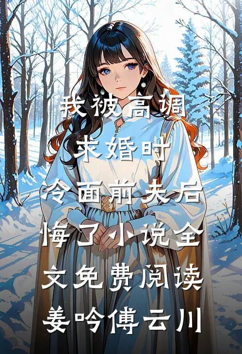 我被高调求婚时，冷面前夫后悔了小说全文免费阅读姜吟傅云川