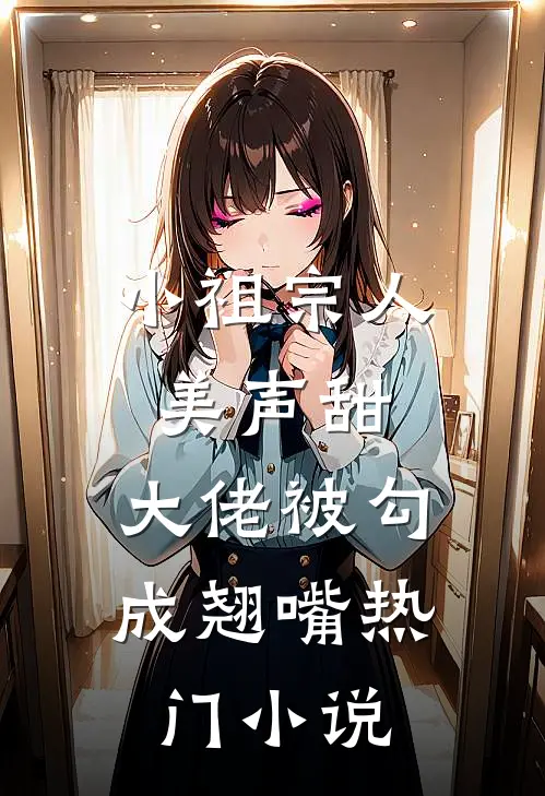 小祖宗人美声甜，大佬被勾成翘嘴热门小说