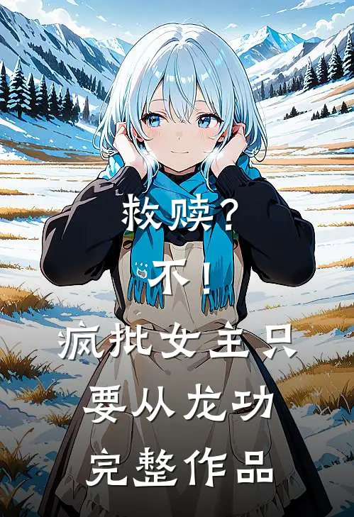 救赎？不！疯批女主只要从龙功完整作品