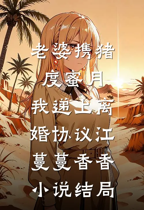 老婆携猪度蜜月，我递上离婚协议江蔓蔓香香小说结局