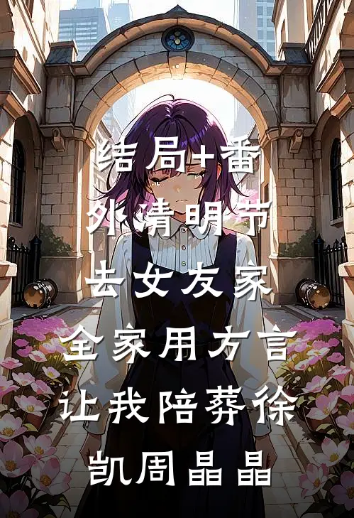 结局+番外清明节去女友家，全家用方言让我陪葬徐凯周晶晶