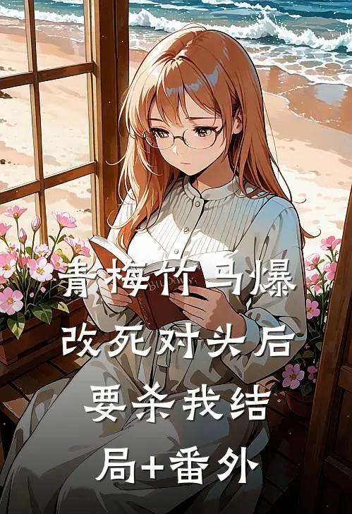青梅竹马爆改死对头后要杀我结局+番外