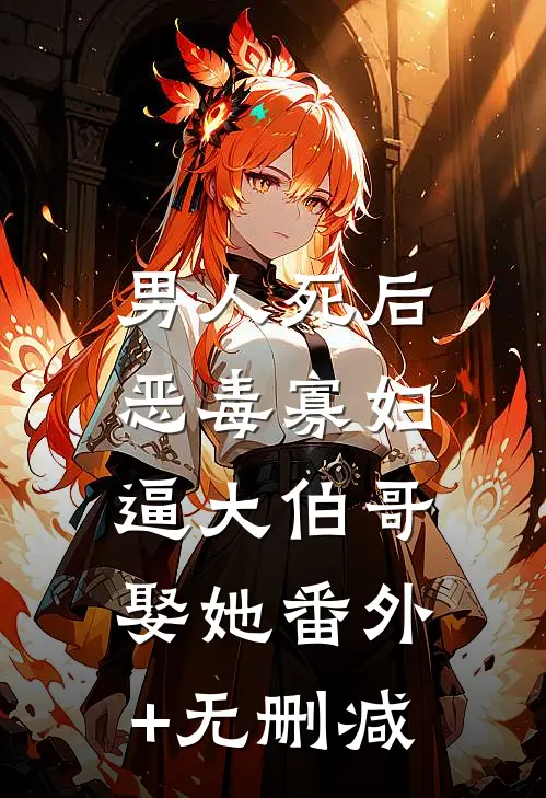 男人死后，恶毒寡妇逼大伯哥娶她番外+无删减