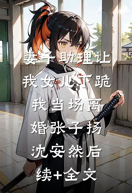 妻子助理让我女儿下跪，我当场离婚张子扬沈安然后续+全文