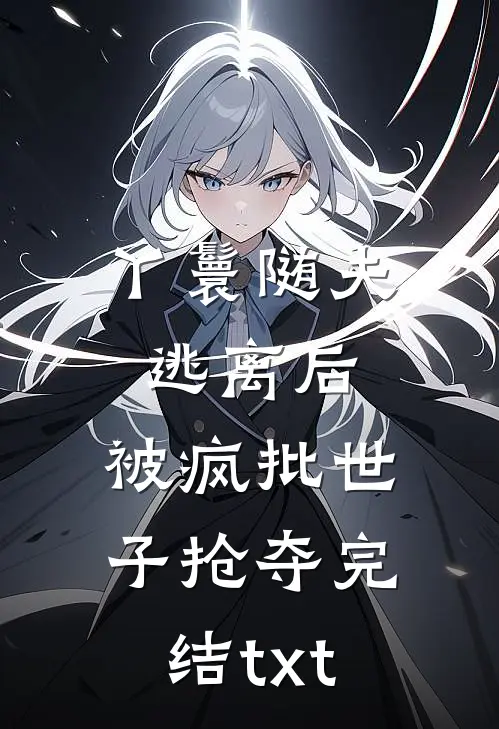 丫鬟随夫逃离后，被疯批世子抢夺完结txt