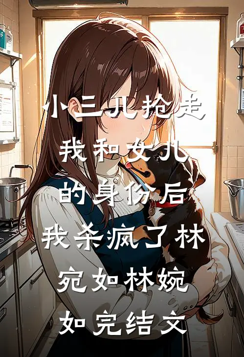 小三儿抢走我和女儿的身份后，我杀疯了林宛如林婉如完结文