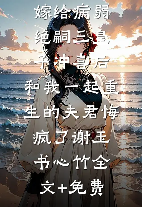 嫁给病弱绝嗣三皇子冲喜后，和我一起重生的夫君悔疯了谢玉书心竹全文+免费