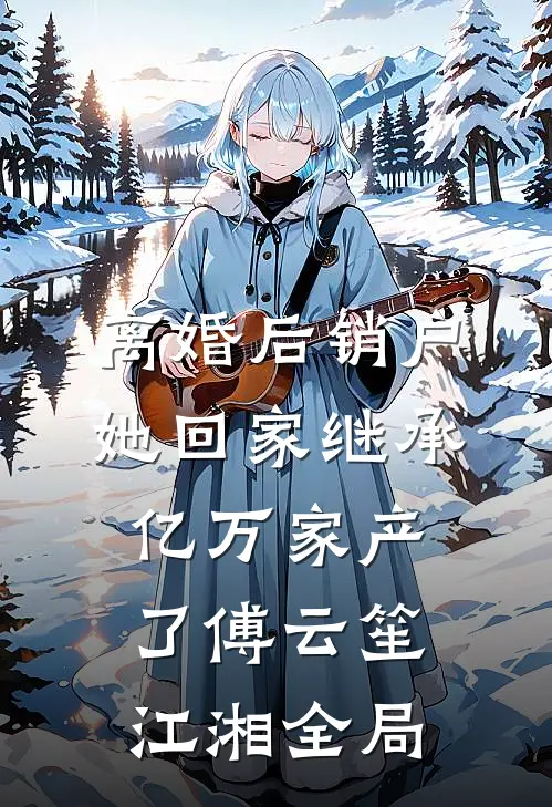 离婚后销户，她回家继承亿万家产了傅云笙江湘全局