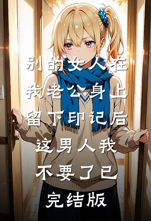 别的女人在我老公身上留下印记后，这男人我不要了已完结版