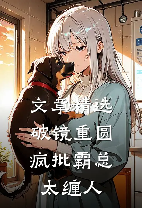 文章精选破镜重圆,疯批霸总太缠人