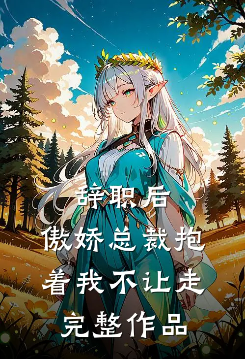 辞职后，傲娇总裁抱着我不让走完整作品