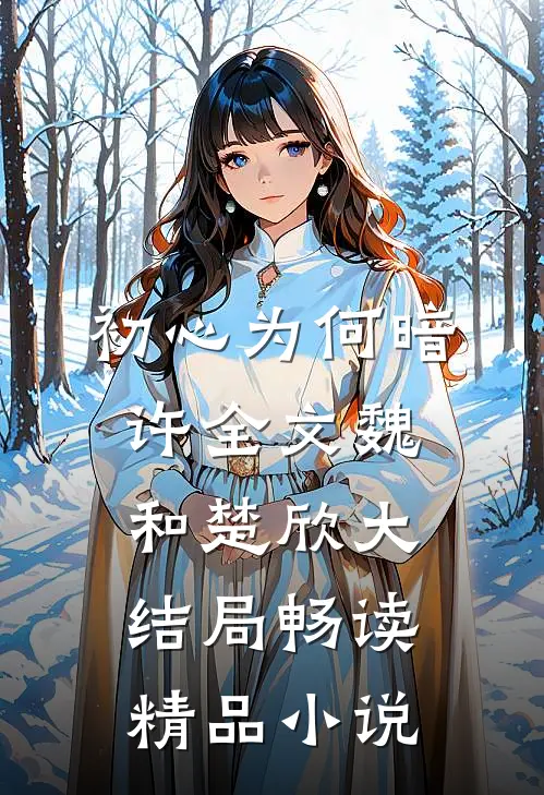 初心为何暗许全文魏和楚欣大结局畅读精品小说