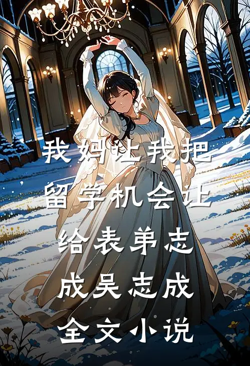 我妈让我把留学机会让给表弟志成吴志成全文小说