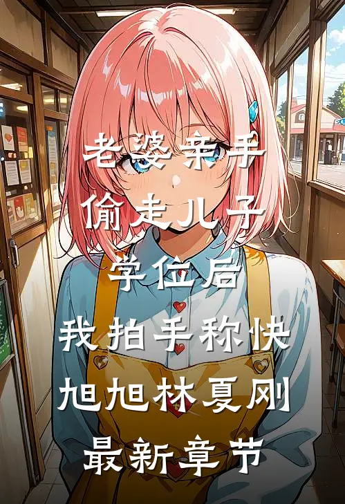 老婆亲手偷走儿子学位后，我拍手称快旭旭林夏刚最新章节
