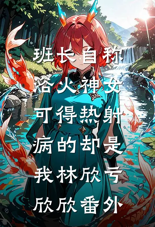 班长自称浴火神女，可得热射病的却是我林欣亏欣欣番外