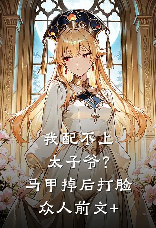 我配不上太子爷？马甲掉后打脸众人前文+
