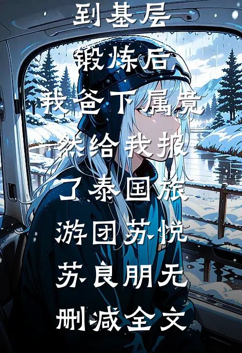 到基层锻炼后，我爸下属竟然给我报了泰国旅游团苏悦苏良朋无删减全文