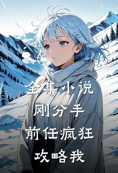 全集小说刚分手，前任疯狂攻略我