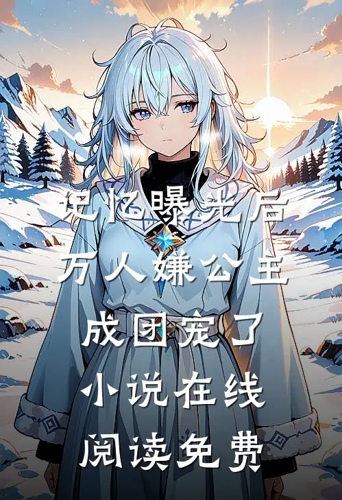 记忆曝光后，万人嫌公主成团宠了小说在线阅读免费