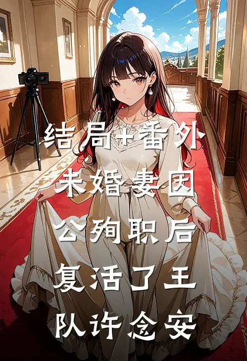 结局+番外未婚妻因公殉职后复活了王队许念安