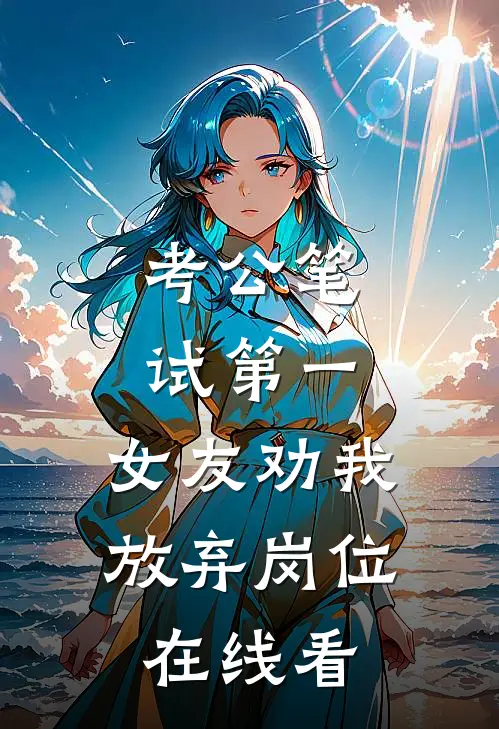考公笔试第一，女友劝我放弃岗位在线看