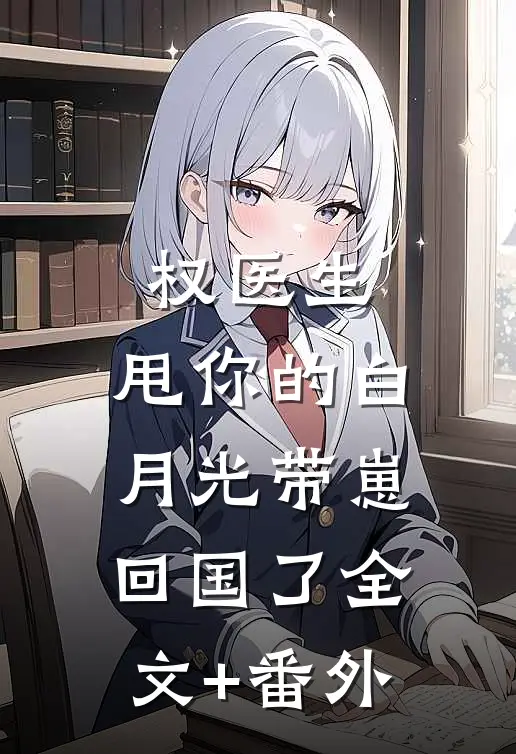 权医生，甩你的白月光带崽回国了全文+番外