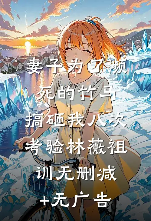 妻子为了濒死的竹马，搞砸我八次考验林薇祖训无删减+无广告