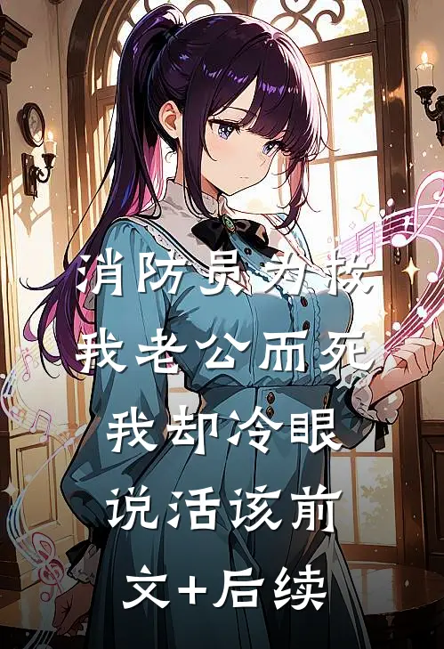 消防员为救我老公而死，我却冷眼说活该前文+后续