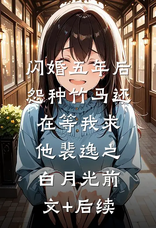 闪婚五年后，怨种竹马还在等我求他裴逸之白月光前文+后续