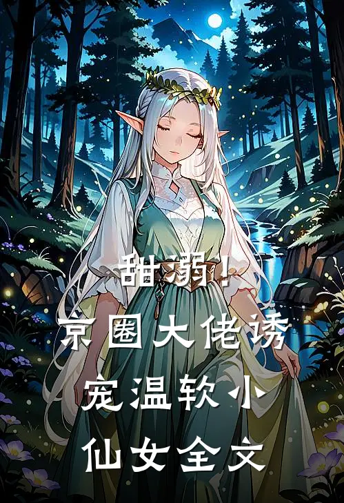 甜溺！京圈大佬诱宠温软小仙女全文