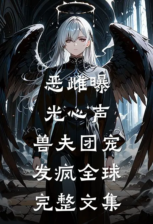 恶雌曝光心声，兽夫团宠发疯全球完整文集