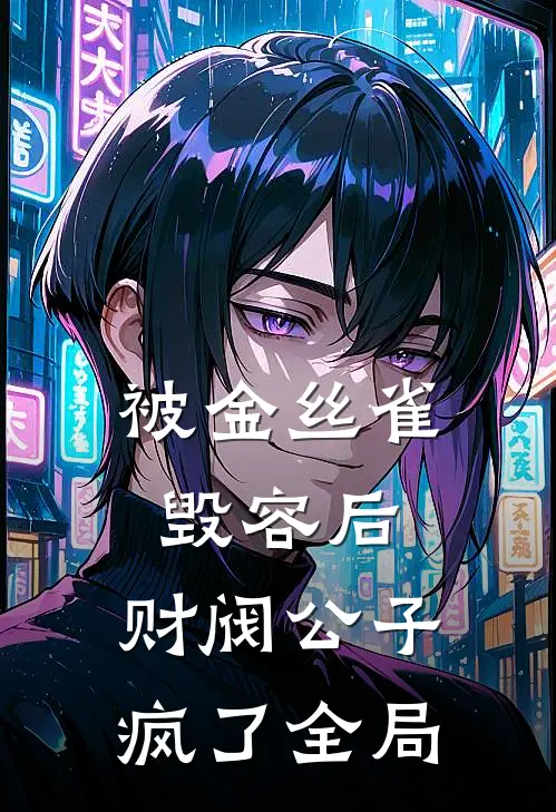 被金丝雀毁容后，财阀公子疯了全局